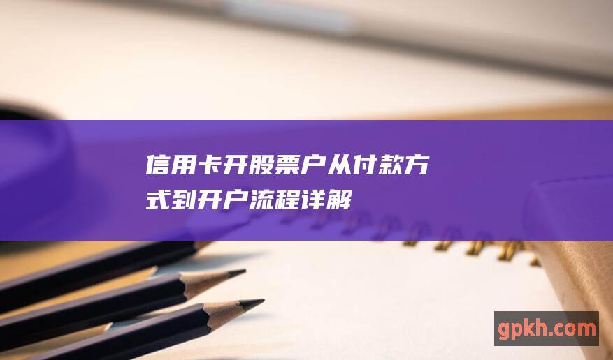 信用卡开股票户：从付款方式到开户流程详解