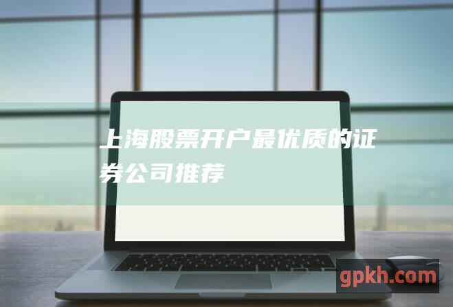 上海股票开户：最优质的证券公司推荐