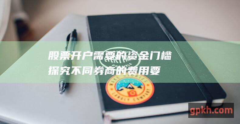 股票开户需要的资金门槛：探究不同券商的费用要求