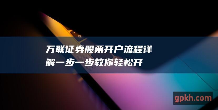 万联证券股票开户流程详解：一步一步教你轻松开户