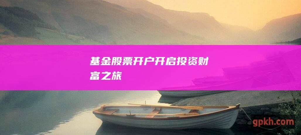 基金股票开户：开启投资财富之旅