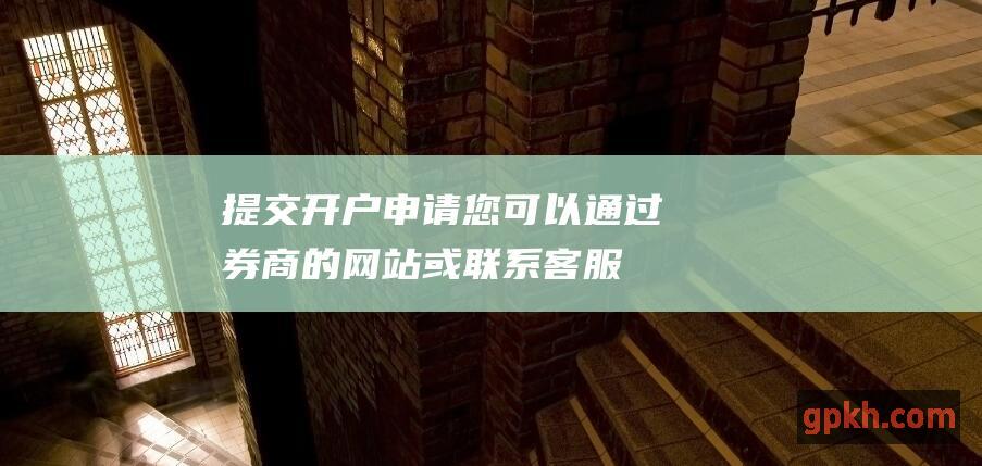 提交开户申请：您可以通过券商的网站或联系客服进行开户申请。