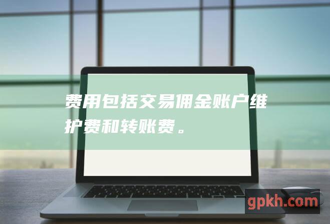 费用：包括交易佣金、账户维护费和转账费。