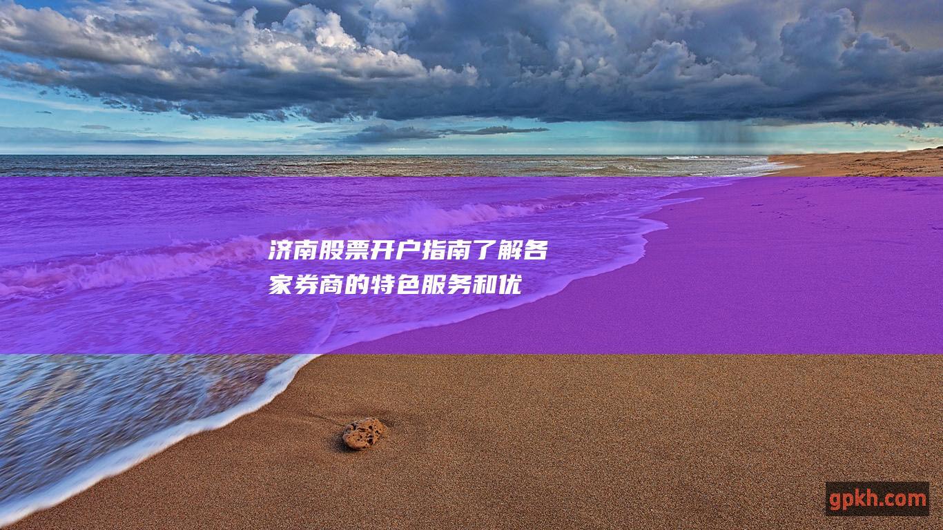 济南股票开户指南：了解各家券商的特色服务和优惠政策