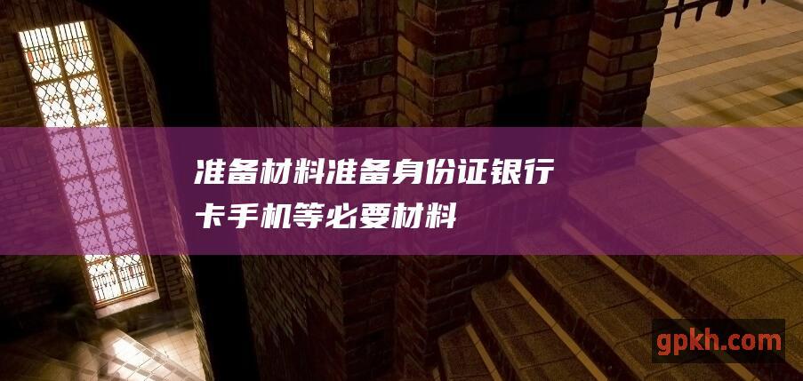 准备材料：准备身份证、银行卡、手机等必要材料。