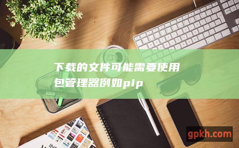 下载的文件可能需要使用包管理器pip