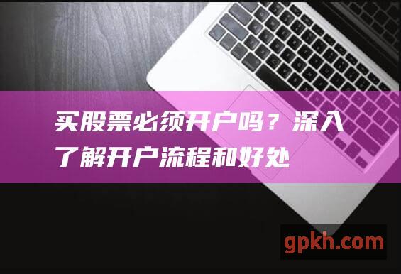 买股票必须开户吗？深入了解开户流程和好处