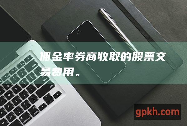 佣金率：券商收取的股票交易费用。