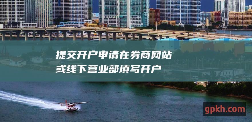 提交开户申请：在券商网站或线下营业部填写开户申请表。