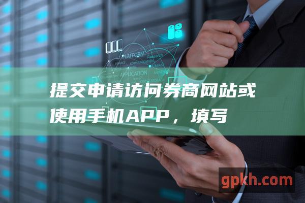 提交申请： 访问券商网站或使用手机APP，填写开户申请表，并提供必要的信息和文件。