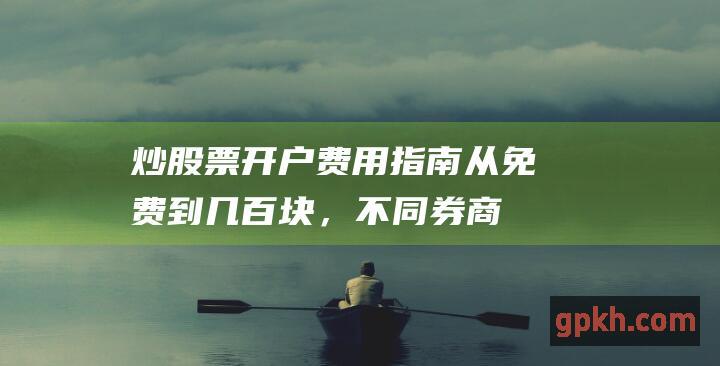 炒股票开户费用指南：从免费到几百块，不同券商收费大不同