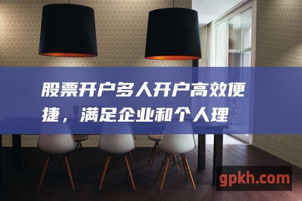 股票开户多人开户：高效便捷，满足企业和个人理财需求