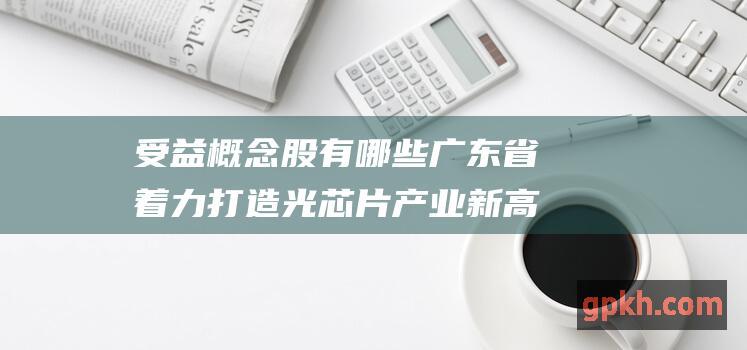 受益概念股有哪些 广东省着力打造光芯片产业新高地