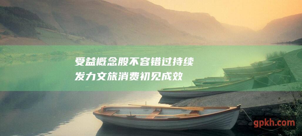 受益概念股不容错过 持续发力文旅消费初见成效