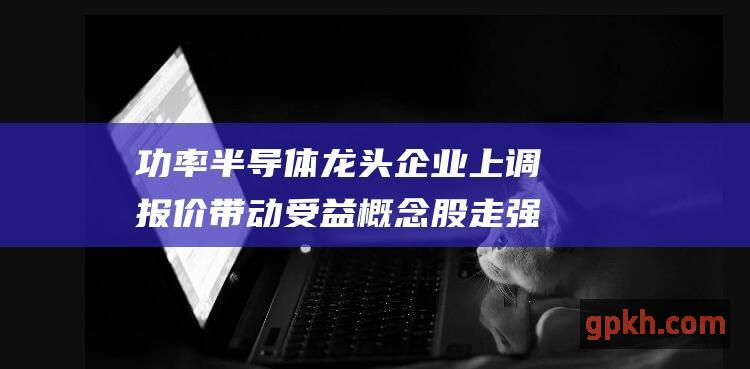 功率半导体龙头企业上调报价 带动受益概念股走强