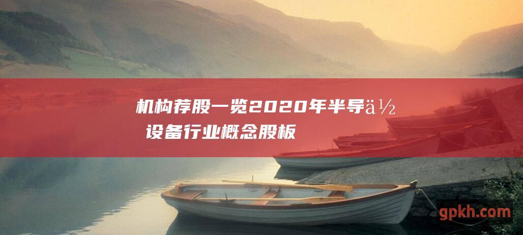 机构荐股一览 2020年半导体设备行业概念股板块券商研报