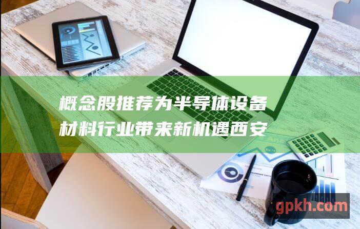 概念股推荐 为半导体设备材料行业带来新机遇 西安再建百亿硅片项目