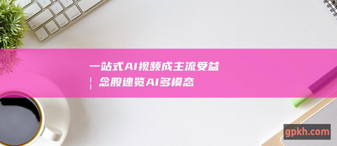 一站式AI视频成主流 受益概念股速览 AI多模态爆发将至