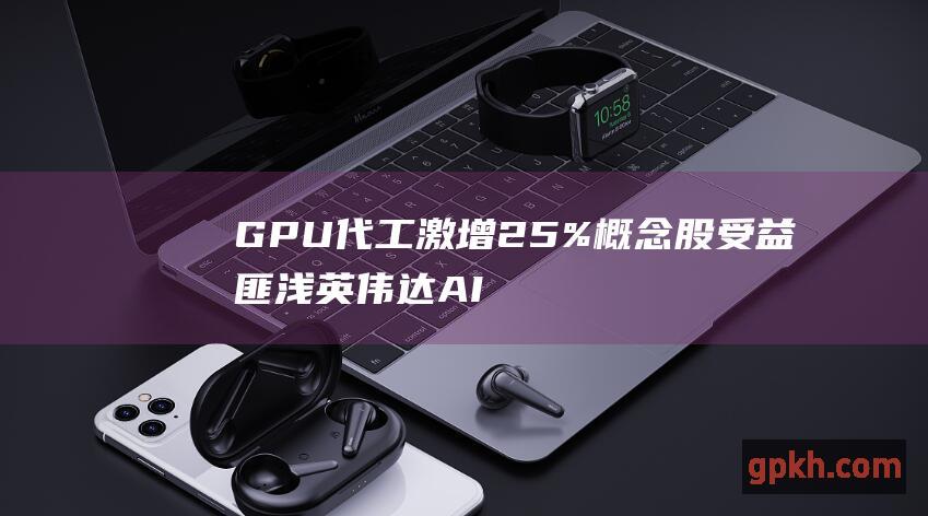 GPU代工激增25% 概念股受益匪浅 英伟达AI