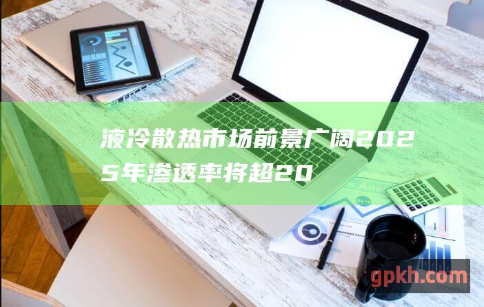 液冷散热市场前景广阔 2025年渗透率将超20% 亟待关注的受益概念股