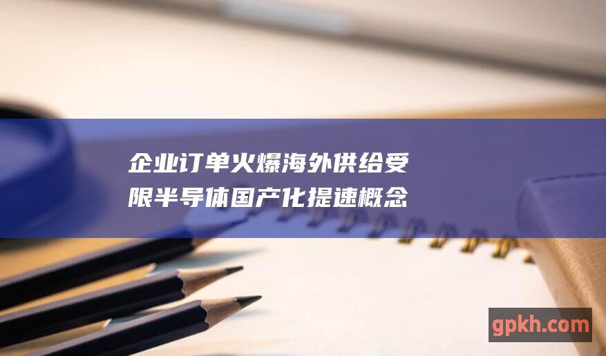 企业订单火爆 海外供给受限半导体国产化提速 概念股