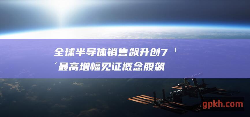 全球半导体销售飙升创7年最高增幅 见证概念股飙升的机遇