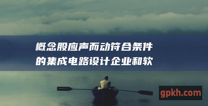 概念股应声而动符合条件的集成电路设计企业和软