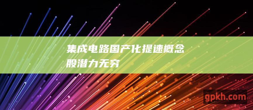 集成电路国产化提速 概念股潜力无穷