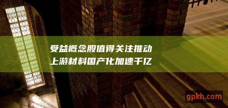 受益概念股值得关注 推动上游材料国产化加速 千亿级集成电路项目签约