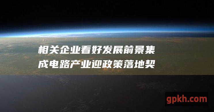 相关企业看好发展前景 集成电路产业迎政策落地契机