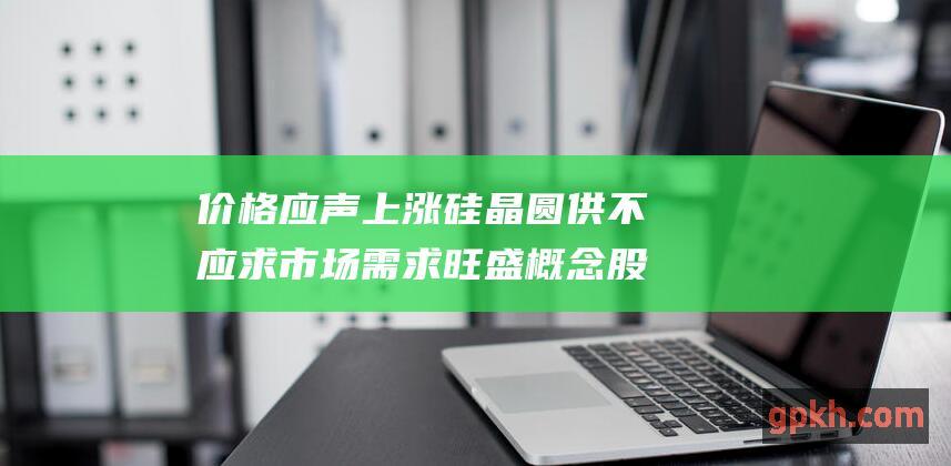 价格应声上涨 硅晶圆供不应求 市场需求旺盛概念股受益匪浅