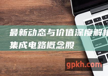 最新动态与价值深度解析 集成电路概念股