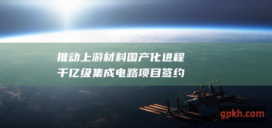 推动上游材料国产化进程 千亿级集成电路项目签约 解锁概念股投资机遇