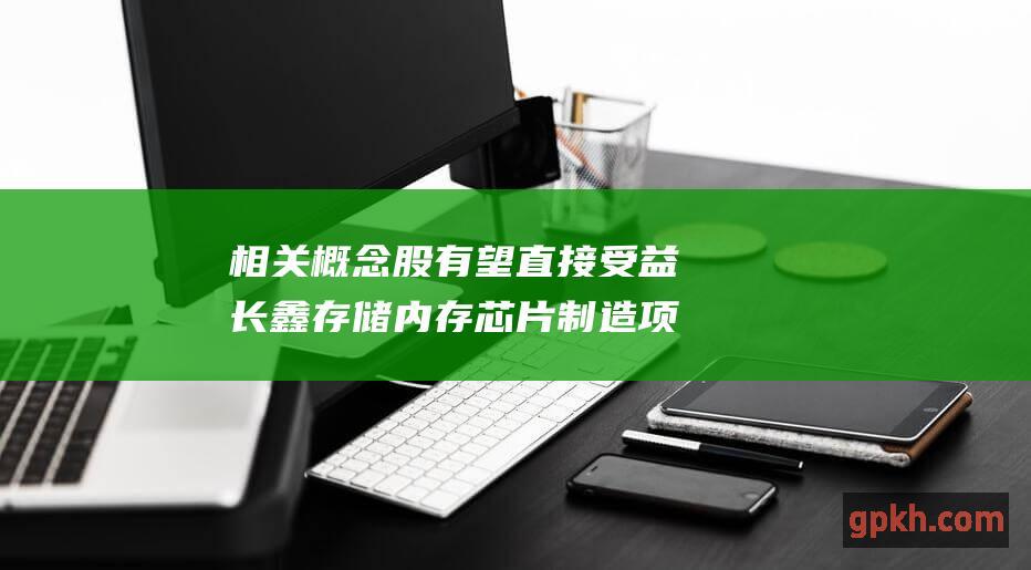 相关概念股有望直接受益 长鑫存储内存芯片制造项目投产