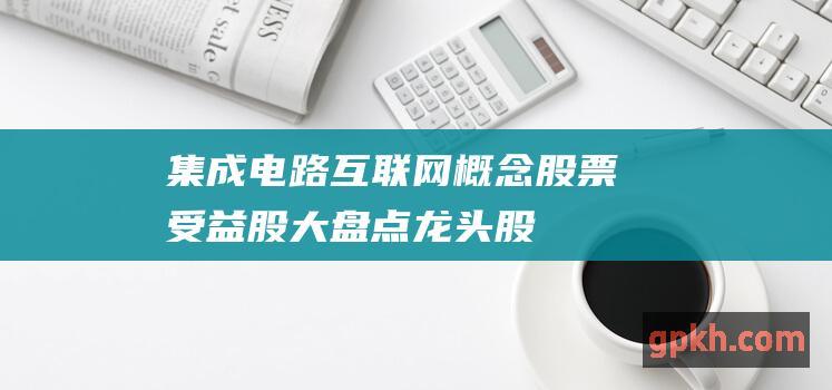 集成电路互联网概念股票 受益股大盘点 龙头股