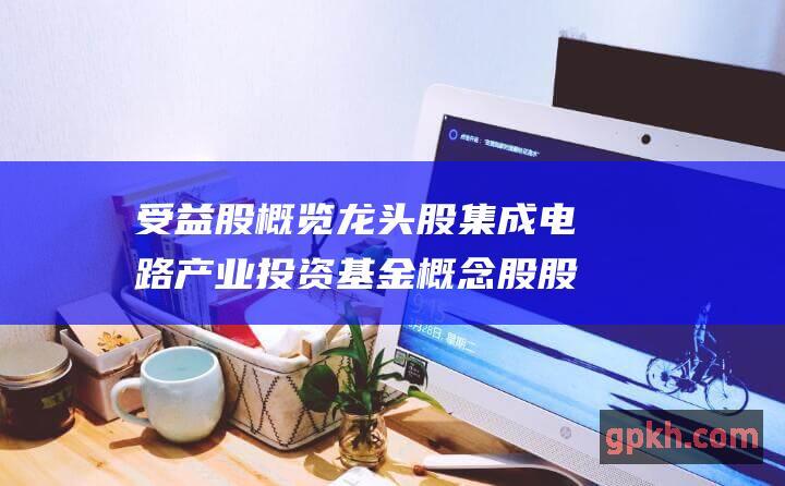 受益股概览 龙头股 集成电路产业投资基金概念股股票