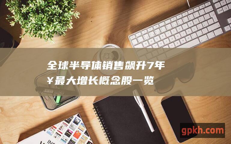 全球半导体销售飙升 7年来最大增长 概念股一览