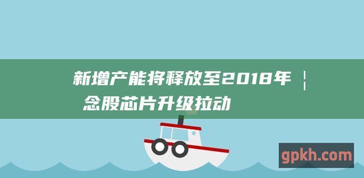 新增产能将释放至2018年 概念股 芯片升级拉动半导体需求