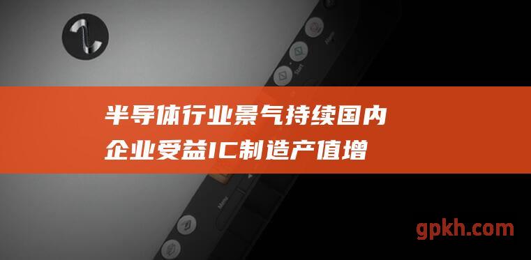 半导体行业景气持续 国内企业受益IC制造产值增长