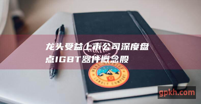 龙头 受益上市公司深度盘点 IGBT器件概念股