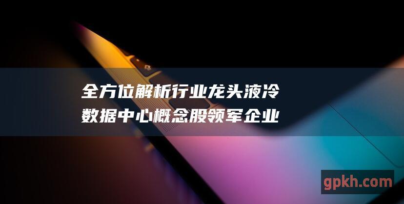 全方位解析行业龙头 液冷数据中心概念股领军企业