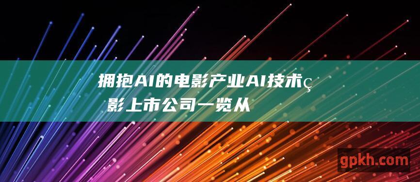 拥抱AI的电影产业 AI技术电影上市公司一览 从科幻到现实