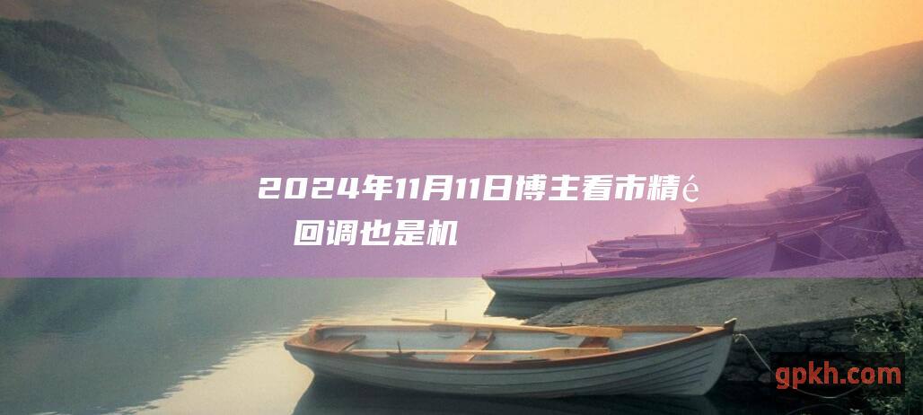 2024年11月11日博主看市精选 回调也是机会 明天大盘还有回调