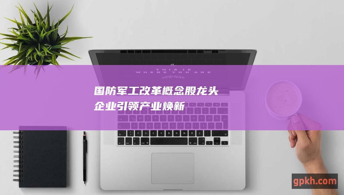 国防军工改革概念股 龙头企业引领产业焕新