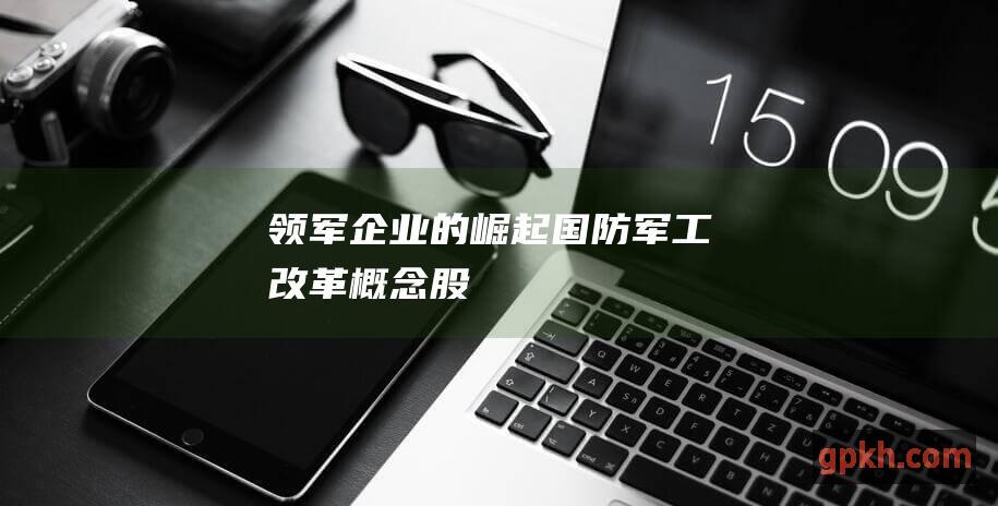 领军企业的崛起 国防军工改革概念股