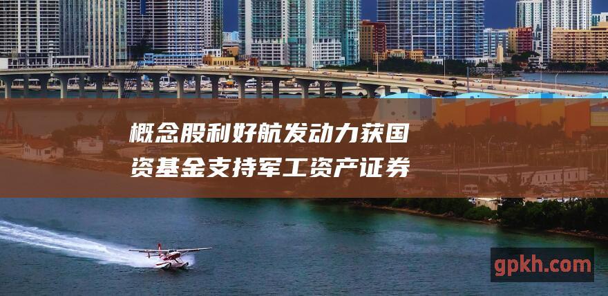 概念股利好航发动力获国资基金支持军工资产证券