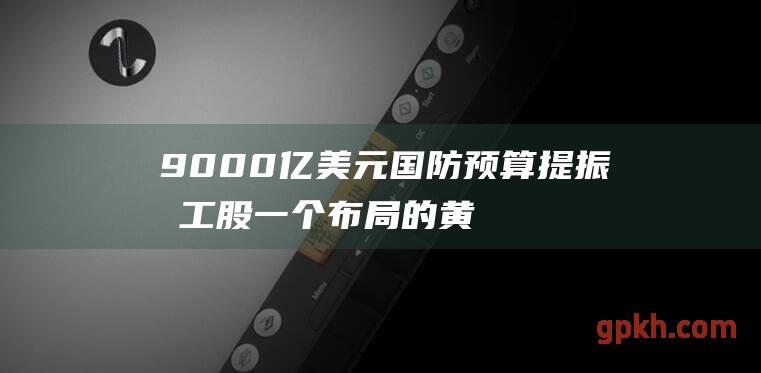 9000亿美元国防预算提振军工股 一个布局的黄金机会