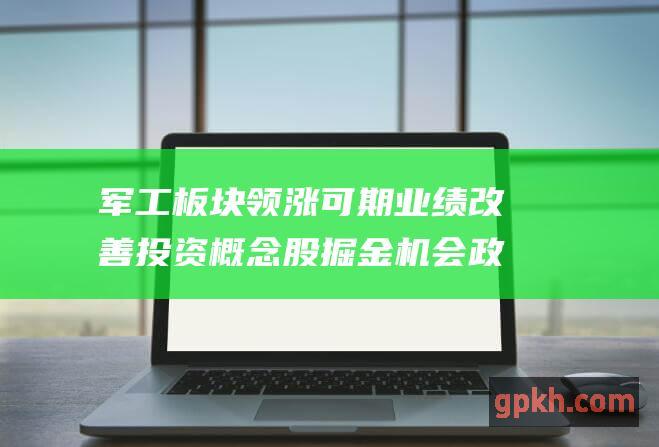 军工板块领涨可期 业绩改善 投资概念股掘金机会 政策利好