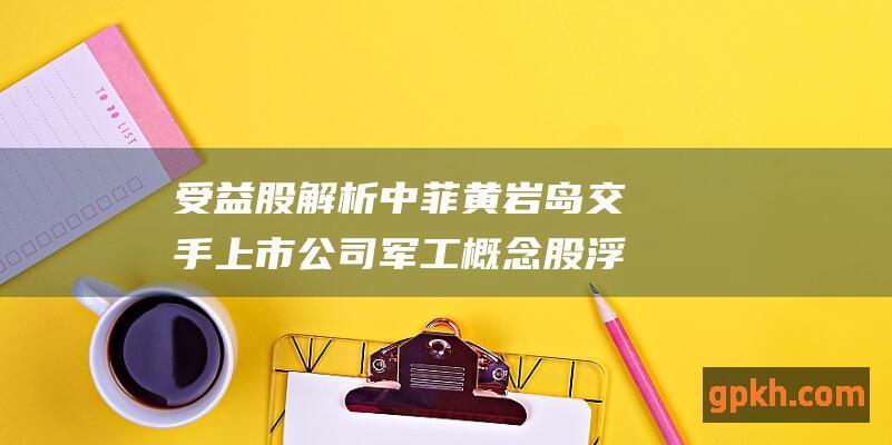 受益股解析 中菲黄岩岛交手 上市公司 军工概念股浮出水面 龙头股