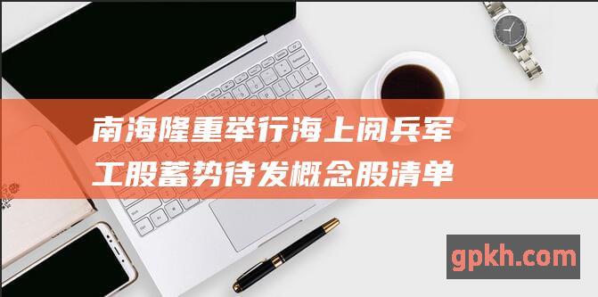 南海隆重举行海上阅兵 军工股蓄势待发 概念股清单